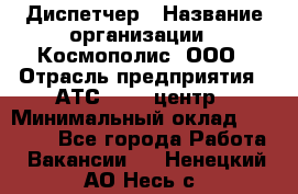 Диспетчер › Название организации ­ Космополис, ООО › Отрасль предприятия ­ АТС, call-центр › Минимальный оклад ­ 11 000 - Все города Работа » Вакансии   . Ненецкий АО,Несь с.